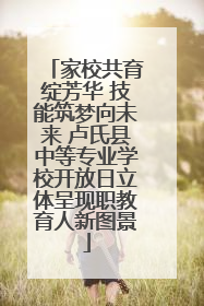 家校共育绽芳华 技能筑梦向未来 卢氏县中等专业学校开放日立体呈现职教育人新图景