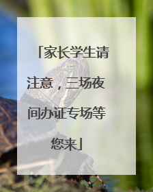 家长学生请注意，三场夜间办证专场等您来