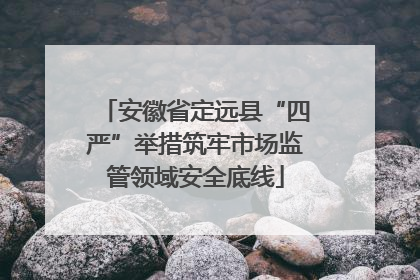安徽省定远县“四严”举措筑牢市场监管领域安全底线