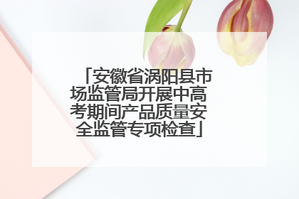 安徽省涡阳县市场监管局开展中高考期间产品质量安全监管专项检查