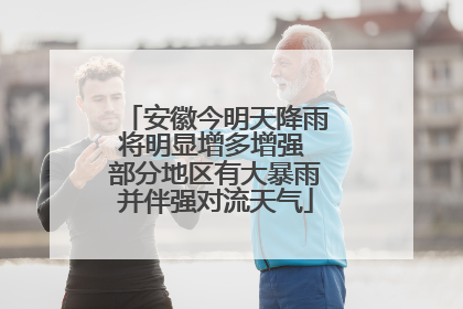 安徽今明天降雨将明显增多增强 部分地区有大暴雨并伴强对流天气