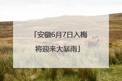 安徽6月7日入梅 将迎来大暴雨