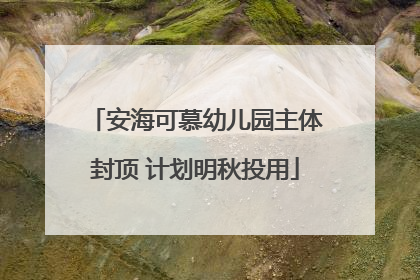安海可慕幼儿园主体封顶 计划明秋投用