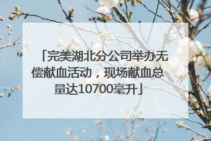 完美湖北分公司举办无偿献血活动，现场献血总量达10700毫升