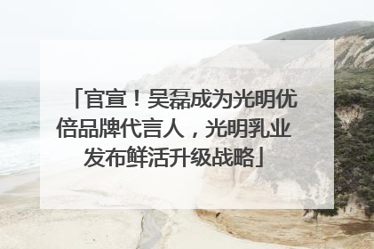 官宣！吴磊成为光明优倍品牌代言人，光明乳业发布鲜活升级战略