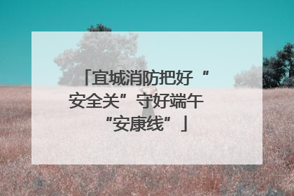 宜城消防把好“安全关”守好端午“安康线”