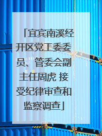 宜宾南溪经开区党工委委员、管委会副主任周虎 接受纪律审查和监察调查