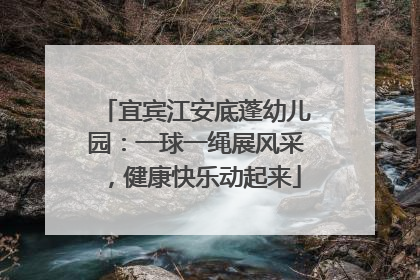 宜宾江安底蓬幼儿园：一球一绳展风采，健康快乐动起来