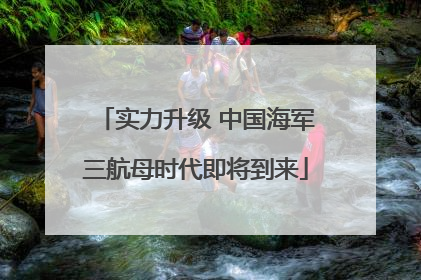 实力升级 中国海军三航母时代即将到来