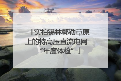 实拍锡林郭勒草原上的特高压直流电网“年度体检”