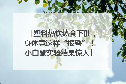 塑料热饮热食下肚，身体竟这样“报警”！小白鼠实验结果惊人
