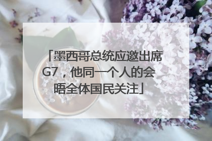 墨西哥总统应邀出席G7，他同一个人的会晤全体国民关注