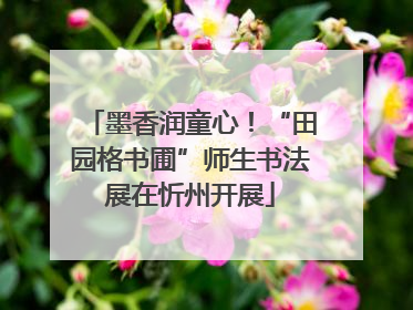 墨香润童心！“田园格书圃”师生书法展在忻州开展
