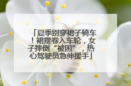 夏季别穿裙子骑车！裙摆卷入车轮，女子摔倒“被困”，热心驾驶员急伸援手