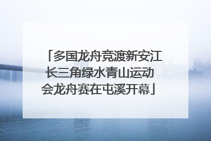 多国龙舟竞渡新安江 长三角绿水青山运动会龙舟赛在屯溪开幕