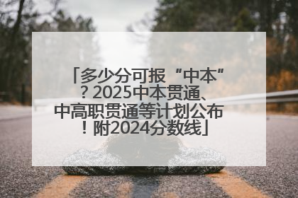 多少分可报“中本”？2025中本贯通、中高职贯通等计划公布！附2024分数线