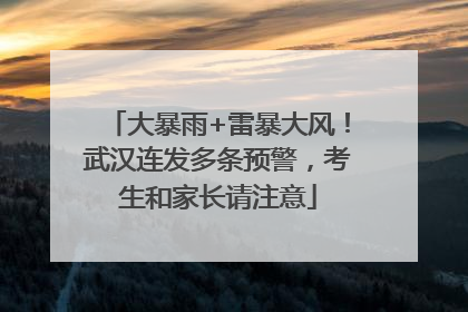 大暴雨+雷暴大风！武汉连发多条预警，考生和家长请注意