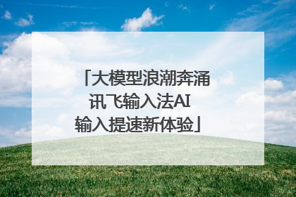 大模型浪潮奔涌 讯飞输入法AI输入提速新体验