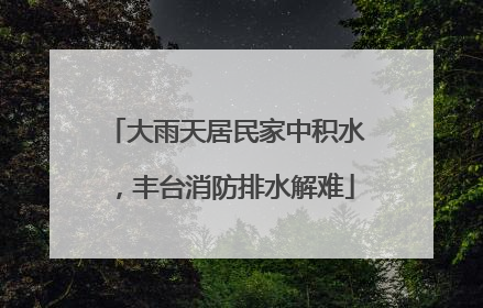 大雨天居民家中积水，丰台消防排水解难