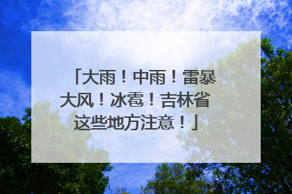 大雨！中雨！雷暴大风！冰雹！吉林省这些地方注意！