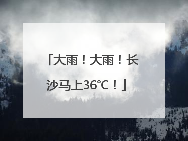 大雨！大雨！长沙马上36℃！