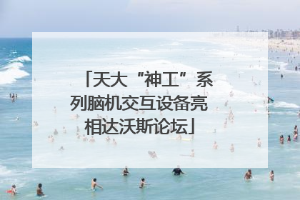 天大“神工”系列脑机交互设备亮相达沃斯论坛
