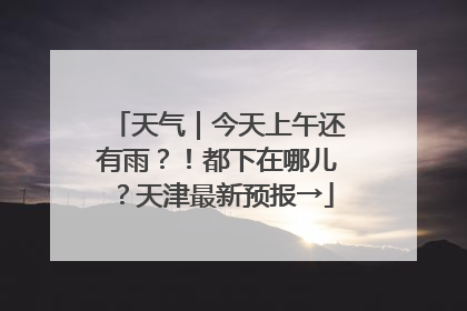 天气｜今天上午还有雨？！都下在哪儿？天津最新预报→