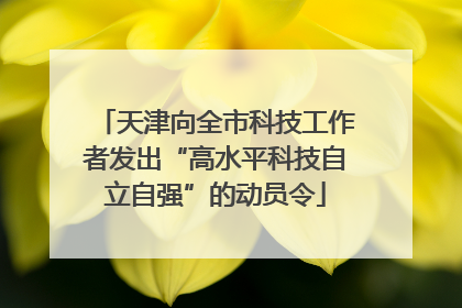 天津向全市科技工作者发出“高水平科技自立自强”的动员令
