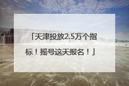 天津投放2.5万个指标！摇号这天报名！