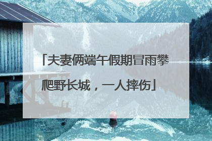 夫妻俩端午假期冒雨攀爬野长城，一人摔伤