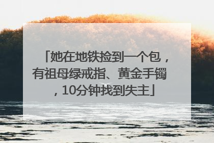 她在地铁捡到一个包，有祖母绿戒指、黄金手镯，10分钟找到失主