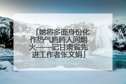 她将多面身份化作热气腾腾人间烟火——记甘肃省先进工作者张文娟