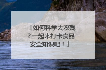 如何科学去农残？一起来打卡食品安全知识吧！