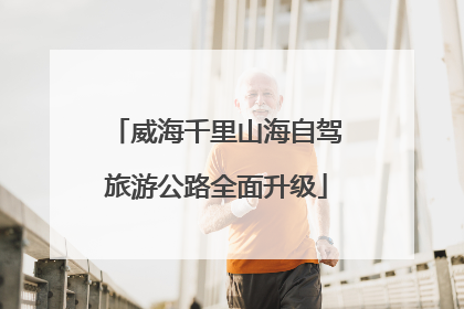 威海千里山海自驾旅游公路全面升级