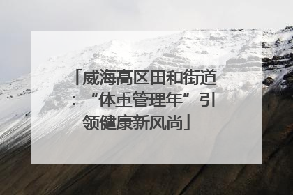 威海高区田和街道：“体重管理年”引领健康新风尚