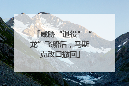 威胁“退役”“龙”飞船后，马斯克改口撤回