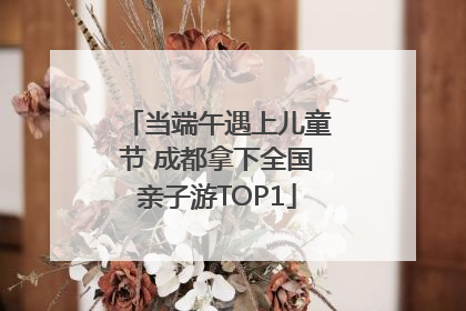 当端午遇上儿童节 成都拿下全国亲子游TOP1