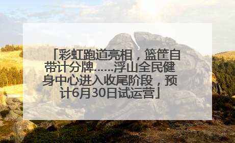 彩虹跑道亮相，篮筐自带计分牌……浮山全民健身中心进入收尾阶段，预计6月30日试运营