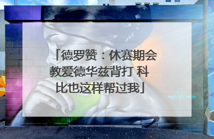 德罗赞：休赛期会教爱德华兹背打 科比也这样帮过我