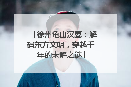 徐州龟山汉墓：解码东方文明，穿越千年的未解之谜