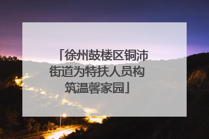 徐州鼓楼区铜沛街道为特扶人员构筑温馨家园