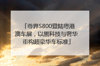 尊界S800登陆粤港澳车展，以黑科技与奢华重构超豪华车标准