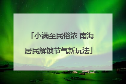 小满至民俗浓 南海居民解锁节气新玩法