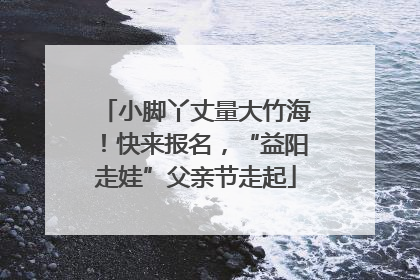 小脚丫丈量大竹海！快来报名，“益阳走娃”父亲节走起