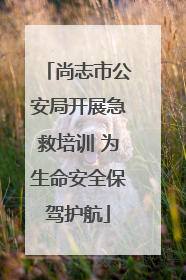 尚志市公安局开展急救培训 为生命安全保驾护航