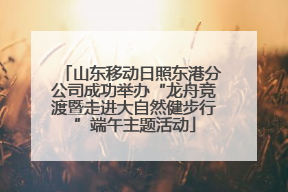 山东移动日照东港分公司成功举办“龙舟竞渡暨走进大自然健步行”端午主题活动