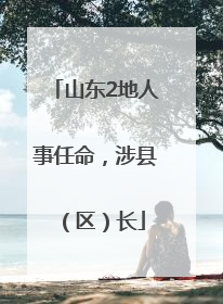 山东2地人事任命，涉县（区）长