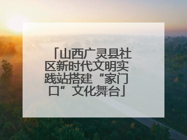 山西广灵县社区新时代文明实践站搭建“家门口”文化舞台