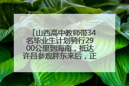 山西高中教师带34名毕业生计划骑行2900公里到海南，抵达许昌参观胖东来后，正式开启骑行之旅
