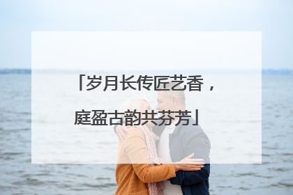 岁月长传匠艺香，庭盈古韵共芬芳